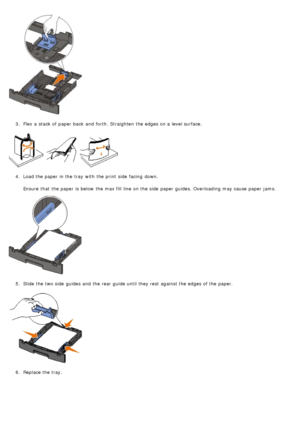 Page 623.  Flex a  stack of paper back  and  forth.  Straighten  the edges on a  level surface.
4 .  Load the paper in the tray  with the print  side  facing  down.
Ensure  that  the paper is below  the max fill  line  on the side  paper guides. Overloading may cause paper jams.
5 .  Slide the two side  guides  and  the rear guide until they rest  against the edges of the paper.
6 .  Replace the tray.
 