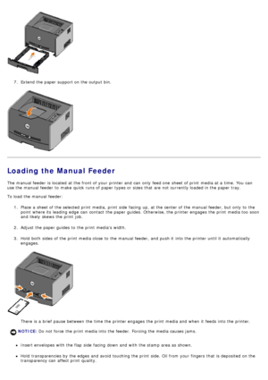 Page 637.  Extend the paper support on the output bin.
Loading the Manual Feeder
The  manual feeder  is located  at the front of your  printer and  can  only  feed one  sheet of print  media at a  time.  You  can
use the manual feeder  to  make  quick runs of paper types or sizes  that  are not currently loaded in the paper tray.
To load  the manual feeder:
1.  Place  a  sheet of the selected print  media,  print  side  facing  up, at the center of the manual feeder, but only  to  the
point  where its  leading...