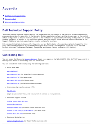 Page 65Appendix
  Dell Technical  Support Policy
  Contacting Dell
  Warranty and  Return Policy
Dell Technical Support Policy
Technician-assisted technical  support requires  the cooperation and  participation of the customer  in the troubleshooting
process and  provides  for restoration of the Operating System, application  software and  hardware drivers to  the original
default configuration as shipped from  Dell,  as well as the verification of appropriate functionality  of the printer and  all Dell-...