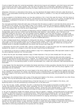 Page 77If  such an object  file uses  only  numerical  parameters, data structure layouts and  accessors, and  small macros and  small
inline  functions (ten lines or less in length), then  the use of the object  file is unrestricted, regardless of whether  it  is
legally a  derivative work. (Executables  containing  this object  code  plus portions  of the Library will still fall  under Section
6.)
Otherwise, if the work  is a  derivative of the Library,  you may distribute  the object  code  for the work...