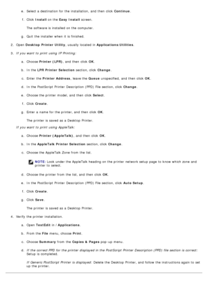 Page 87e.  Select a  destination for the installation,  and  then  click   Continue.
f .  Click   Install  on the  Easy  Install  screen.
The  software is installed  on the computer.
g .  Quit  the installer when  it  is finished.
2 .  Open  Desktop  Printer Utility ,  usually  located  in Applications:Utilities .
3 .  If  you want  to  print  using  IP  Printing:
a.  Choose  Printer (LPR) ,  and  then  click   OK.
b .  In the  LPR Printer Selection  section, click  Change.
c .  Enter  the  Printer Address ,...