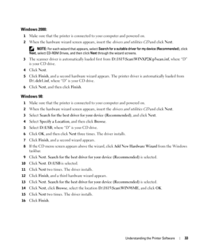 Page 33Understanding the Printer Software33
Windows 2000:
1Make sure that the printer is connected to your computer and powered on.
2When the hardware wizard screen appears, insert the drivers and utilities CD and click Next.
 NOTE: For each wizard that appears, select Search for a suitable driver for my device (Recommended), click 
Next, select CD-ROM Drives, and then click Next through the wizard screens. 
3
The scanner driver is automatically loaded first from D:\1815\Scan\WINXP2K\p3scan.inf, where “D” 
is...
