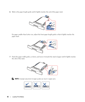 Page 4242Loading Print Media
6Slide in the paper length guide until it lightly touches the end of the paper stack. 
For paper smaller than Letter size, adjust the front paper length guide so that it lightly touches the 
paper stack.
7Pinch the paper width guide, as shown, and move it towards the stack of paper until it lightly touches 
the side of the stack.
 NOTE: Improper adjustment of paper guides can result in paper jams.
 