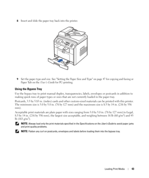 Page 43Loading Print Media43
8Insert and slide the paper tray back into the printer.
9Set the paper type and size. See Setting the Paper Size and Type on page 47 for copying and faxing or 
Paper Tab on the 
User’s Guide for PC-printing.
Using the Bypass Tray
Use the bypass tray to print manual duplex, transparencies, labels, envelopes or postcards in addition to 
making quick runs of paper types or sizes that are not currently loaded in the paper tray.
Postcards, 3.5 by 5.83 in. (index) cards and other...