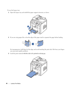 Page 4444Loading Print Media
To use the bypass tray:
1Open the bypass tray and unfold the paper support extension, as shown. 
2If you are using paper, flex or fan the edge of the paper stack to separate the pages before loading.
For transparencies, hold them by the edges and avoid touching the print side. Oils from your fingers 
can cause print quality problems. 
3Load the print material with the side to be printed on facing up.
 