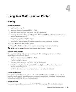 Page 51Using Your Multi-Function Printer51
4
Using Your Multi-Function Printer
Printing
Printing in Windows
1Load paper. See page 40.
2With your document open, click File → Print.
3Select the printer driver you want to use from the Print window.
4To change the printer settings, click Properties, Preference, Options, or Setup, depending on the 
program or operating system.
The printer properties dialog box displays.
5From the five tabs on the top of the printer properties screen, confirm the selections.
6Click...