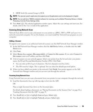 Page 59Using Your Multi-Function Printer59
•OCR: Sends the scanned image to OCR.
 NOTE: The operator panel’s application list supports up to 30 applications and is only displayed in English.
 
NOTE: You can add more TWAIN-compliant software for scanning, such as Adobe Photoshop Deluxe, or Adobe 
Photoshop, from the Printer Settings Utility.
5
Press Start ( ). The selected application window opens. Adjust the scan settings and start scan. For 
details, refer to the 
User’s Guide of the application.
Scanning...