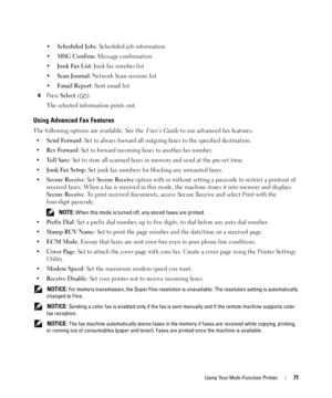 Page 71Using Your Multi-Function Printer71
•Scheduled Jobs: Scheduled job information
•
MSG Confirm: Message confirmation
•
Junk Fax List: Junk fax number list
•
Scan Journal: Network Scan sessions list
•
Email Report: Sent email list
4Press Select ().
The selected information prints out.
Using Advanced Fax Features
The following options are available. See the User’s Guide to use advanced fax features.
•Send Forward: Set to always forward all outgoing faxes to the specified destination. 
•
Rcv Forward: Set to...