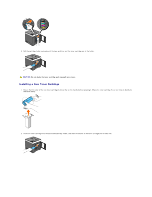 Page 102   
   
3. Pull the cartridge holder outwards until it stops, and then pull the toner cartridge out of the holder.   
 
   
   
   
Installing a New Toner Cartridge  
   
1. Ensure that the color of the new toner cartridge matches that on the handle before replacing it. Shake the toner cartridge five or six times to distribute 
the toner evenly.   
 
   
   
2. Insert the toner cartridge into the associated cartridge holder, and slide the latches of the toner cartridge until it locks well....