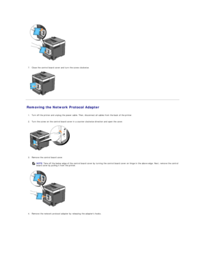 Page 119   
   
7. Close the control board cover and turn the screw clockwise.   
 
   
Removing the Network Protocol Adapter   
   
1. Turn off the printer and unplug the power cable. Then, disconnect all cables from the back of the printer.   
 
     
2. Turn the screw on the control board cover in a counter - clockwise direction and open the cover.   
 
   
   
3. Remove the control board cover.   
 
   
   
4. Remove the network protocol adapter by releasing the adapters hooks.   
    NOTE:  Take off the...