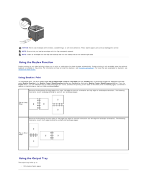 Page 13   
Using the Duplex Function   
Duplex printing (or two - sided printing) allows you to print on both sides of a sheet of paper automatically. Duplex printing is only available when the optional 
duplexer is installed on the printer. For information on how to install the duplexer, see  Installing a Duplexer . For sizes that are acceptable for duplexer, see 
Supported Paper Sizes .   
   
Using Booklet Print  
To use booklet print, you must select either  Flip on Short Edge  or  Flip on Long Edge  from...