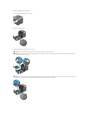 Page 1712. Remove all packaging from the duplexer.   
 
     
3. Push the side button and open the front cover.   
 
 
   
4. Remove the connector cap.   
 
 
   
5. Install the duplexer into the inside of the front cover.   
 
 
 
    NOTE:  Ensure that the duplexer is parallel to the front cover when action is being carried out.
NOTE:  Align the groove on the right tip of the duplexer to the projection on the front cover. Align the arrow mark on the left tip of the duplexer to 
the arrow mark on the front...