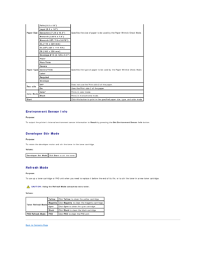 Page 27   
Environment Sensor Info  
Purpose:  
To output the printers internal environment sensor information to  Result  by pressing the  Get Environment Sensor Info  button.  
   
Developer Stir Mode  
Purpose:  
To rotate the developer motor and stir the toner in the toner cartridge.   
Values:  
   
Refresh Mode  
Purpose:  
To use up a toner cartridge or PHD unit when you need to replace it before the end of its life, or to stir the toner in a new toner cartridge.  
   
Values:  
Back to Contents Page...