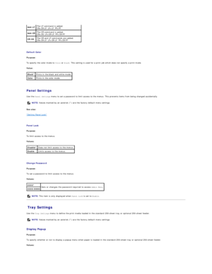 Page 42   
Default Color  
Purpose:  
To specify the color mode to  Color  or  Black . This setting is used for a print job which does not specify a print mode.  
Value:  
   
Panel Settings  
Use the  Panel Settings  menu to set a password to limit access to the menus. This prevents items from being changed accidentally.  
See also:  
Setting Panel Lock  
   
Panel Lock  
Purpose:  
To limit access to the menus.  
Values:  
   
Change Password  
Purpose:  
To set a password to limit access to the menus....