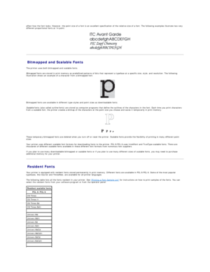 Page 60affect how the font looks. However, the point size of a font is an excellent specification of the relative size of a font. The following examples illustrate two very 
different proportional fonts at 14 point:   
   
Bitmapped and Scalable Fonts   
The printer uses both bitmapped and scalable fonts.  
Bitmapped  fonts are stored in print memory as predefined patterns of bits that represent a typeface at a specific size, style, and resolution. The following 
illustration shows an example of a character...