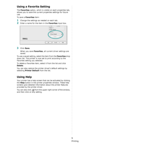 Page 114Basic Printing
9
Using a Favorite Setting  
The Favorites option, which is visible on each properties tab, 
allows you to save the current properties settings for future 
use. 
To  s a v e  a  
Favorites item:
1Change the settings as needed on each tab. 
2Enter a name for the item in the Favorites input box. 
3Click Save. 
When you save 
Favorites, all current driver settings are 
saved.
To use a saved setting, select the item from the 
Favorites drop 
down list. The printer is now set to print according...