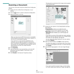 Page 133Using Your Printer in Linux
28
Scanning a Document
You can scan a document using the Unified Driver Configurator 
window.
1Double-click the Unified Driver Configurator on your 
desktop.
2Click the   button to switch to Scanners Configuration.
3Select the scanner on the list. 
When you have only one MFP device and it is connected 
to the computer and turned on, your scanner appears on 
the list and is automatically selected.
If you have two or more scanners attached to your 
computer, you can select any...