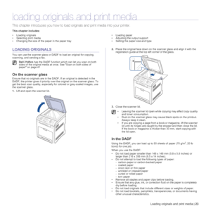 Page 23Loading originals and print media | 23
loading originals and print media
This chapter introduces you how to load originals and print media into your printer.
This chapter includes:
• Loading originals
• Selecting print media
• Changing the size of the paper in the paper tray• Loading paper
• Adjusting the output support
• Setting the paper size and type
LOADING ORIGINALS
You can use the scanner glass or DADF to load an original for copying, 
scanning, and sending a fax.
On the scanner glass
Ensure that...