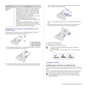 Page 27Loading originals and print media | 27
CHANGING THE SIZE OF THE PAPER IN THE 
PAPER TRAY
To load longer sizes of paper, such as Legal-sized paper, you need to 
adjust the paper guides to extend the paper tray.
1.Adjust the paper length guide to the desired paper length. It is preset to 
Letter or A4 size depending on the country. 
2.After inserting paper into the tray, while pinching the paper width guide 
as shown, move it toward the stack of paper until it lightly touches the side of the stack. Do not...