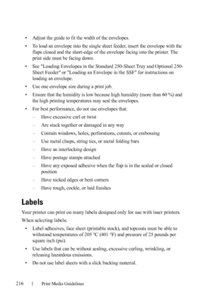 Page 218216Print Media Guidelines
FILE LOCATION:  C:\Users\fxstdpc-
admin\Desktop\30_UG??\Mioga_SFP_UG_FM\Mioga_SFP_UG_FM\section14.fm
DELL CONFIDENTIAL – PRELIMINARY 9/13/10 - FOR PROOF ONLY
• Adjust the guide to fit the width of the envelopes. 
• To load an envelope into the single sheet feeder, insert the envelope with the 
flaps closed and the short-edge of the envelope facing into the printer. The 
print side must be facing down.
• See 
Loading Envelopes in the Standard 250-Sheet Tray and Optional 250-...