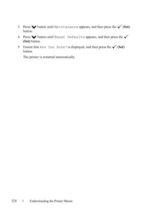Page 330328Understanding the Printer Menus
3Press   button until Maintenance appears, and then press the   (Set) 
button.
4Press   button until Reset Defaults appears, and then press the   
(Set) button.
5Ensure that Are You Sure? is displayed, and then press the   (Set) 
button.
The printer is restarted automatically.
 