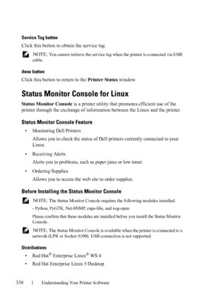 Page 340338Understanding Your Printer Software
FILE LOCATION:  C:\Users\fxstdpc-
admin\Desktop\30_UG??\Mioga_SFP_UG_FM\Mioga_SFP_UG_FM\section20.fm
DELL CONFIDENTIAL – PRELIMINARY 9/13/10 - FOR PROOF ONLY
Service Tag button
Click this button to obtain the service tag.
 NOTE: You cannot retrieve the service tag when the printer is connected via USB 
cable.
done button
Click this button to return to the Printer Status window.
Status Monitor Console for Linux
Status Monitor Console is a printer utility that...