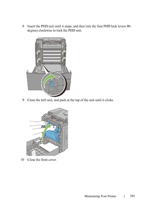 Page 393Maintaining Your Printer391
8Insert the PHD unit until it stops, and then turn the four PHD lock levers 90-
degrees clockwise to lock the PHD unit.
9Close the belt unit, and push at the top of the unit until it clicks.
10Close the front cover.
 