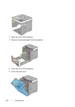 Page 426424Clearing Jams
FILE LOCATION:  C:\Users\fxstdpc-
admin\Desktop\30_UG??\Mioga_SFP_UG_FM\Mioga_SFP_UG_FM\section27.fm
DELL CONFIDENTIAL – PRELIMINARY 9/13/10 - FOR PROOF ONLY
2Open the cover of the duplexer.
3Remove the jammed paper from the duplexer.
4Close the cover of the duplexer.
5Close the front cover.
 