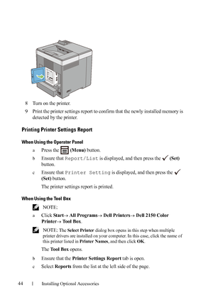 Page 4644Installing Optional Accessories
8Turn on the printer.
9Print the printer settings report to confirm that the newly installed memory is 
detected by the printer.
Printing Printer Settings Report
When Using the Operator Panel
aPress the  (Menu) button.
bEnsure that Report/List is displayed, and then press the   (Set) 
button.
cEnsure that Printer Setting is displayed, and then press the   
(Set) button.
The printer settings report is printed.
When Using the Tool Box
 NOTE: 
aClick Star t All Programs...