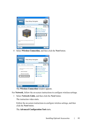 Page 63Installing Optional Accessories61
4Select Wireless Connection, and then click the Next button.
The 
Wireless Connection window appears.
For Network, follow the on-screen instructions to configure wireless settings.
1
Select Network Cable, and then click the Next button.
The instruction video starts. 
Follow the on-screen instructions to configure wireless settings, and then 
click the 
Next button.
The 
Advanced Configuration Tool starts.
 