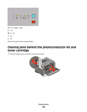 Page 102251.yy Paper jam
 - On
 - On
 - On
 - On
Remove the jam from the manual feeder.
Clearing jams behind the photoconductor kit and
toner cartridge
1Push the release button, and then lower the front door.
Clearing jams
102
 