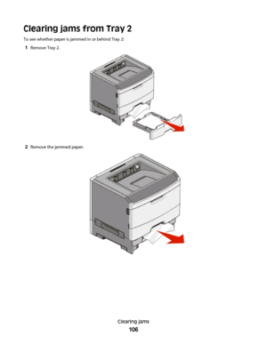 Page 106Clearing jams from Tray 2
To see whether paper is jammed in or behind Tray 2:
1Remove Tray 2.
2Remove the jammed paper.
Clearing jams
106
 