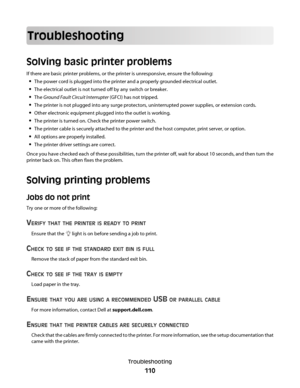 Page 110Troubleshooting
Solving basic printer problems
If there are basic printer problems, or the printer is unresponsive, ensure the following:
The power cord is plugged into the printer and a properly grounded electrical outlet.
The electrical outlet is not turned off by any switch or breaker.
The Ground Fault Circuit Interrupter (GFCI) has not tripped.
The printer is not plugged into any surge protectors, uninterrupted power supplies, or extension cords.
Other electronic equipment plugged into the outlet is...