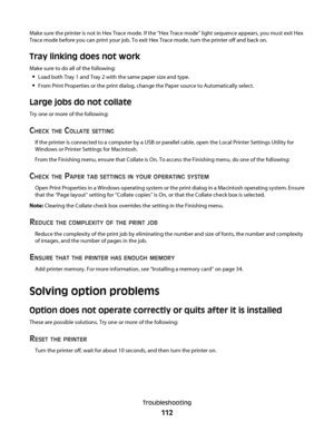 Page 112Make sure the printer is not in Hex Trace mode. If the “Hex Trace mode” light sequence appears, you must exit Hex
Trace mode before you can print your job. To exit Hex Trace mode, turn the printer off and back on.
Tray linking does not work
Make sure to do all of the following:
Load both Tray 1 and Tray 2 with the same paper size and type.
From Print Properties or the print dialog, change the Paper source to Automatically select.
Large jobs do not collate
Try one or more of the following:
CHECK THE...