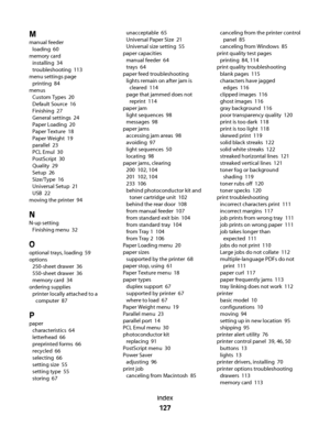 Page 127M
manual feeder 
loading  60
memory card 
installing  34
troubleshooting  113
menu settings page 
printing  84
menus 
Custom Types  20
Default Source  16
Finishing  27
General settings  24
Paper Loading  20
Paper Texture  18
Paper Weight  19
parallel  23
PCL Emul  30
PostScript  30
Quality  29
Setup  26
Size/Type  16
Universal Setup  21
USB  22
moving the printer  94
N
N-up setting 
Finishing menu  32
O
optional trays, loading  59
options 
250-sheet drawer  36
550-sheet drawer  36
memory card  34...