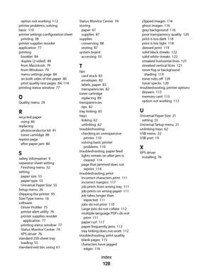 Page 128option not working  112
printer problems, solving
basic  110
printer settings configuration sheet 
printing  38
printer supplies reorder
application  77
printing 
booklet  84
duplex (2-sided)  80
from Macintosh  79
from Windows  79
menu settings page  84
on both sides of the paper  80
print quality test pages  84, 114
printing status window  77
Q
Quality menu  29
R
recycled paper 
using  66
replacing 
photoconductor kit  91
toner cartridge  89
reprint page 
after paper jam  80
S
safety information  9...