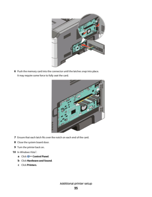 Page 356Push the memory card into the connector until the latches snap into place.
It may require some force to fully seat the card.
7Ensure that each latch fits over the notch on each end of the card.
8Close the system board door.
9Turn the printer back on.
10In Windows Vista®:
aClick Œ Control Panel.
bClick Hardware and Sound.
cClick Printers.
Additional printer setup
35
 