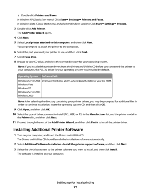 Page 71cDouble-click Printers and Faxes.
In Windows XP (Classic Start menu): Click StartŒ SettingsŒ Printers and Faxes.
In Windows Vista (Classic Start menu) and all other Windows versions: Click StartŒ SettingsŒ Printers.
3Double-click Add Printer.
The Add Printer Wizard opens.
4Click Next.
5Select Local printer attached to this computer, and then click Next.
You are prompted to attach the printer to the computer.
6Select the port you want your printer to use, and then click Next.
7Select Have Disk.
8Browse to...