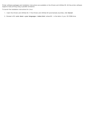 Page 107Printer  software packages  and  installation instructions are available  on the Drivers  and  Utilities CD. All the printer software
supports  local  printing using  a  parallel  connection.
To launch the installation instructions for Linux:
1.  Insert the  Drivers  and  Utilities  CD. If  the Drivers  and  Utilities  CD automatically launches,  click   Cancel.
2 .  Browse to  D:\unix\docs\\index.html ,  where D:\ is the letter  of your  CD-ROM drive.
 