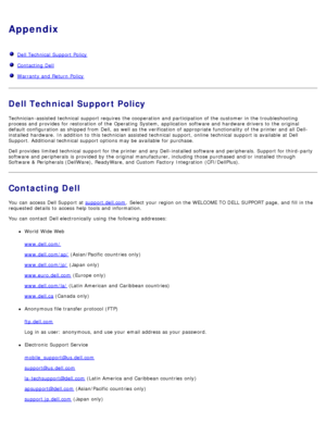 Page 108Appendix
  Dell Technical  Support Policy
  Contacting Dell
  Warranty and  Return Policy
Dell Technical Support Policy
Technician-assisted technical  support requires  the cooperation and  participation of the customer  in the troubleshooting
process and  provides  for restoration of the Operating System, application  software and  hardware drivers to  the original
default configuration as shipped from  Dell,  as well as the verification of appropriate functionality  of the printer and  all Dell-...