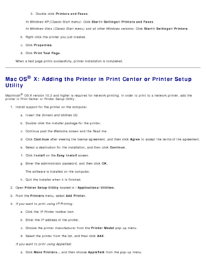 Page 1163.  Double -click   Printers and Faxes .
In Windows XP (Classic  Start menu):  Click  Start®
 Settings ® Printers

 and Faxes.
In Windows Vista (Classic  Start menu) and  all other Windows versions:  Click  Start®
 Settings ® Printers.
b .  Right

-click  the printer you just created.
c .  Click   Properties .
d .  Click   Print Test Page .
When  a  test page  prints successfully, printer installation is completed.
Mac OS® X: Adding the Printer in Print Center or Printer Setup
Utility
Macintosh® OS X...