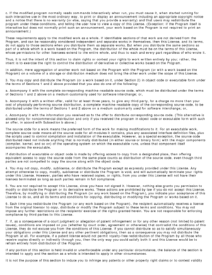 Page 120c. If  the modified program  normally reads  commands interactively  when  run, you must  cause it,  when  started running  for
such interactive use in the most ordinary  way, to  print  or display  an announcement including an appropriate copyright  notice
and  a  notice  that  there is no warranty (or else,  saying that  you provide a  warranty)  and  that  users  may redistribute  the
program  under these conditions, and  telling the user  how to  view  a  copy  of this License. (Exception:  if the...