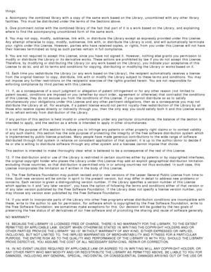 Page 125things:
a. Accompany  the combined  library with a  copy  of the same  work  based on the Library,  uncombined  with any other library
facilities.  This must  be distributed under the terms of the Sections above.
b. Give prominent notice  with the combined  library of the fact that  part of it  is a  work  based on the Library,  and  explaining
where to  find the accompanying uncombined  form  of the same  work.
8. You  may not copy, modify, sublicense, link  with, or distribute  the Library except as...