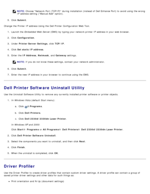 Page 128NOTE: Choose Network Port  (TCP/IP)  during installation (instead  of Dell Enhance Port) to  avoid  using  the wrong
IP  address setting  (Manual Add option).
5 .  Click   Submit .
Change the Printer  IP  address Using the Dell Printer  Configuration  Web Tool. 1.  Launch the Embedded Web Server  (EWS) by typing your  network printer IP  address in your  web browser.
2 .  Click   Configuration .
3 .  Under   Printer Server  Settings ,  click  TCP/IP .
4 .  Click   Set static  IP  address .
5 .  Enter...