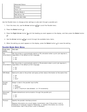 Page 34Use  the Parallel menu  to  change  printer settings on jobs  sent through a  parallel  port.1.  From the menu  list, use the  Arrow buttons 
  to  scroll the Parallel menu.
2 .  Press  the  Select button 
.
3 .  Press  the  Right Arrow  button 
 until the heading you want  appears on the display, and  then  press  the  Select button 
.
4 .  Use  the  Arrow buttons 
  to  scroll through the available  menu  items.
5 .  When  the setting  you want  appears on the display, press  the  Select button 
 to...