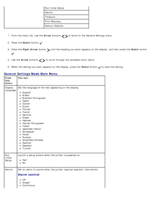 Page 361.  From the menu  list, use the  Arrow buttons   to  scroll to  the General Settings menu.
2 .  Press  the  Select button 
.
3 .  Press  the  Right Arrow  button 
 until the heading you want  appears on the display, and  then  press  the  Select button 
.
4 .  Use  the  Arrow buttons 
  to  scroll through the available  menu  items.
5 .  When  the setting  you want  appears on the display, press  the  Select button 
 to  save the setting.
Run Initial Setup
Alarms
Timeouts
Print Recovery
Factory...