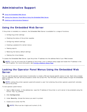 Page 46Administrative Support
  Using the Embedded Web Server
  Locking the Operator Panel Menus Using the Embedded Web Server
  Creating an Administrative  Password
Using the Embedded Web Server
If  the printer is installed  on a  network,  the Embedded Web Server is available  for a  range of functions:
Configuring  printer settings
Checking the status of the printer supplies
Configuring  network settings
Creating a  password for certain  menus
Viewing reports
Restoring  the factory default settings
Viewing...