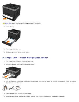 Page 704.  Insert the tray.
5 .  Turn the printer back  on.
6 .  Send your  print  job to  the printer again.
251 Paper Jam — Check Multipurpose Feeder
1.  Turn the printer off before checking the printer.
2 .  Remove the paper from  the multipurpose feeder.
3 .  Flex the sheets  of paper back  and  forth to  loosen them, and  then  fan  them. Do not fold  or crease  the paper. Straighten
the edges on a  level surface.
4 .  Load the paper into the multipurpose feeder.
5 .  Slide the paper guide toward the...