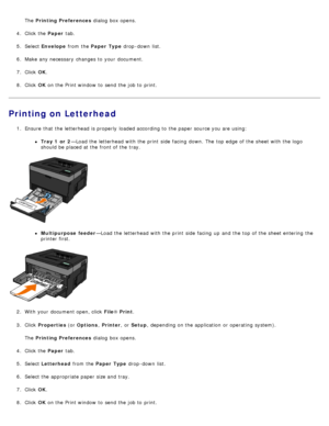 Page 8The  Printing Preferences  dialog  box opens.
4 .  Click  the  Paper tab.
5 .  Select  Envelope  from  the Paper  Type  drop -down  list.
6 .  Make any necessary  changes to  your  document.
7 .  Click   OK.
8 .  Click   OK on the Print window  to  send the job to  print.
Printing on Letterhead
1.  Ensure  that  the letterhead is properly  loaded according to  the paper source you are using:
Tray 1 or  2 —Load the letterhead with the print  side  facing  down. The  top edge  of the sheet with the logo...