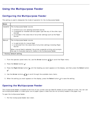 Page 87Using the Multipurpose Feeder
Configuring the Multipurpose Feeder
This setting  is used to  designate  the mode of operation  for the multipurpose feeder.1.  From the operator  panel menu  list, use the  Arrow buttons 
  to  scroll the Paper  menu.
2 .  Press  the  Select button 
.
3 .  Press  the  Right Arrow  button 
 until the heading you want  appears on the display, and  then  press  the  Select button 
.
4 .  Use  the  Arrow buttons 
  to  scroll through the available  menu  items.
5 .  When  the...